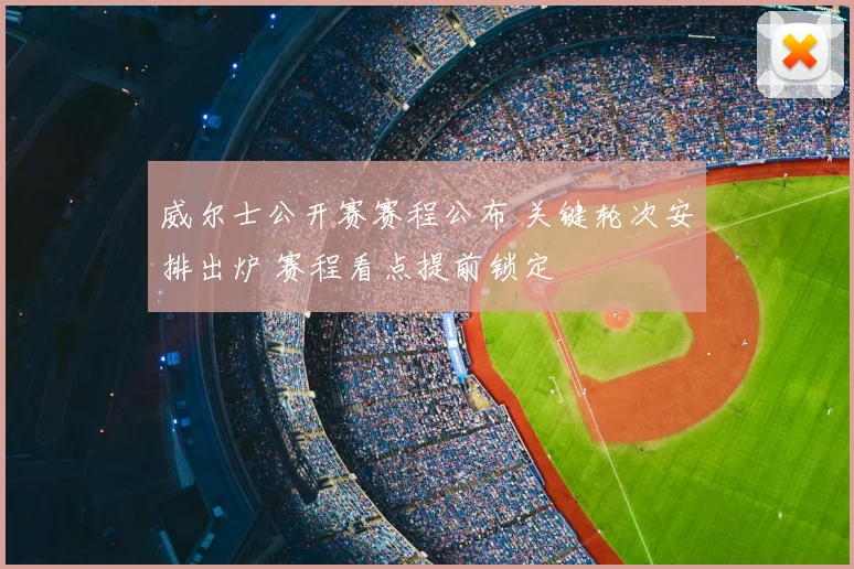 威尔士公开赛赛程公布 关键轮次安排出炉 赛程看点提前锁定