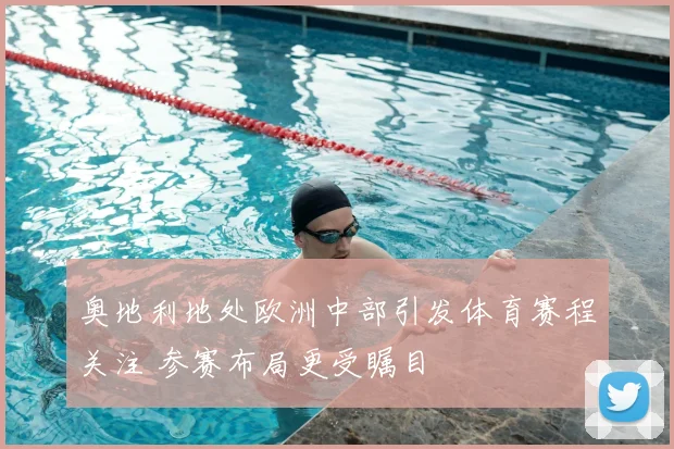 奥地利地处欧洲中部引发体育赛程关注 参赛布局更受瞩目