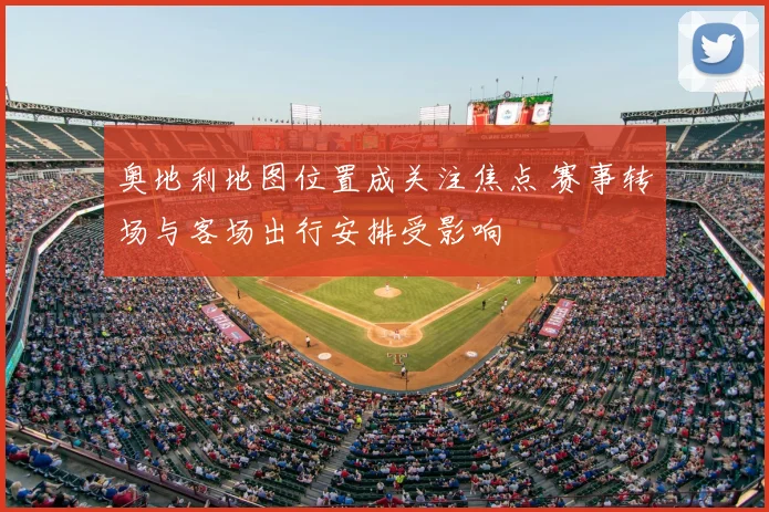 奥地利地图位置成关注焦点 赛事转场与客场出行安排受影响