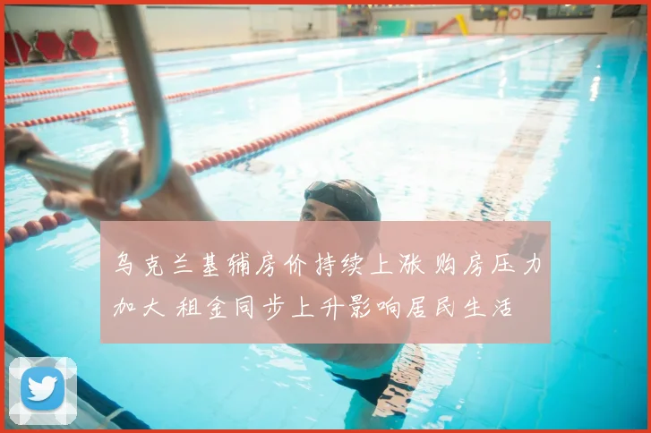 乌克兰基辅房价持续上涨 购房压力加大 租金同步上升影响居民生活