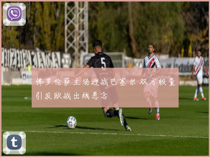 佛罗伦萨主场迎战巴塞尔 双方较量引发欧战出线悬念