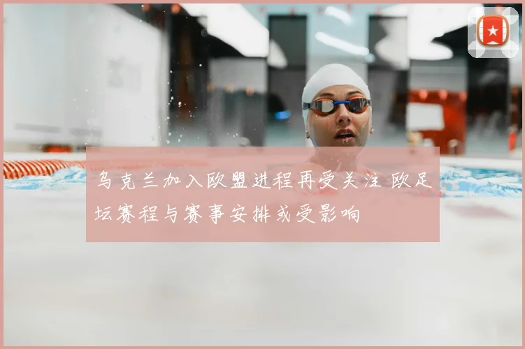 乌克兰加入欧盟进程再受关注 欧足坛赛程与赛事安排或受影响