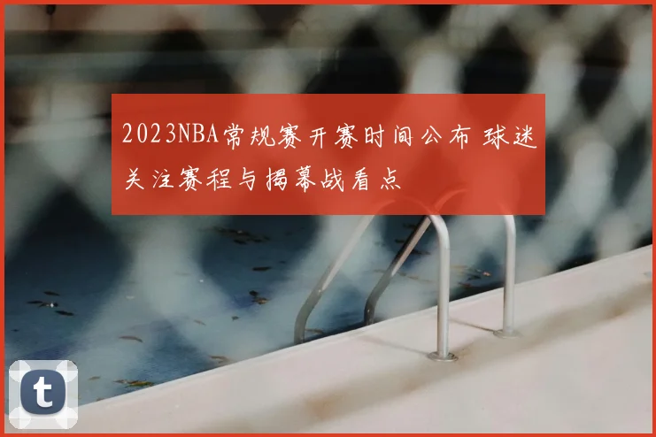 2023NBA常规赛开赛时间公布 球迷关注赛程与揭幕战看点