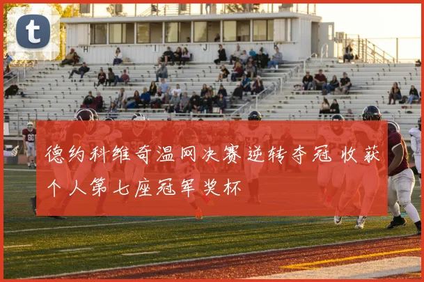 德约科维奇温网决赛逆转夺冠 收获个人第七座冠军奖杯