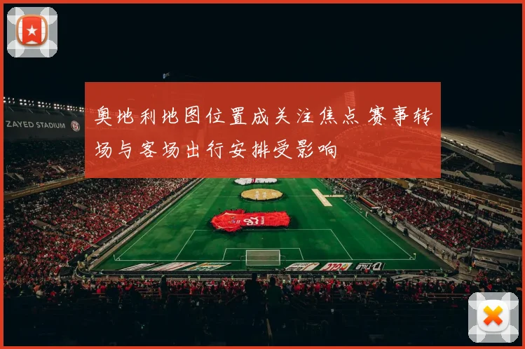 奥地利地图位置成关注焦点 赛事转场与客场出行安排受影响