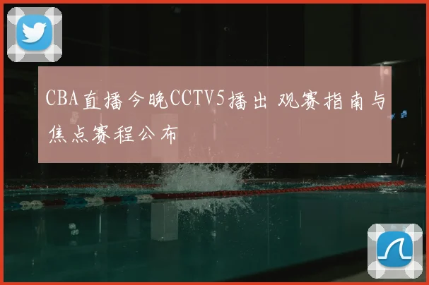 CBA直播今晚CCTV5播出 观赛指南与焦点赛程公布