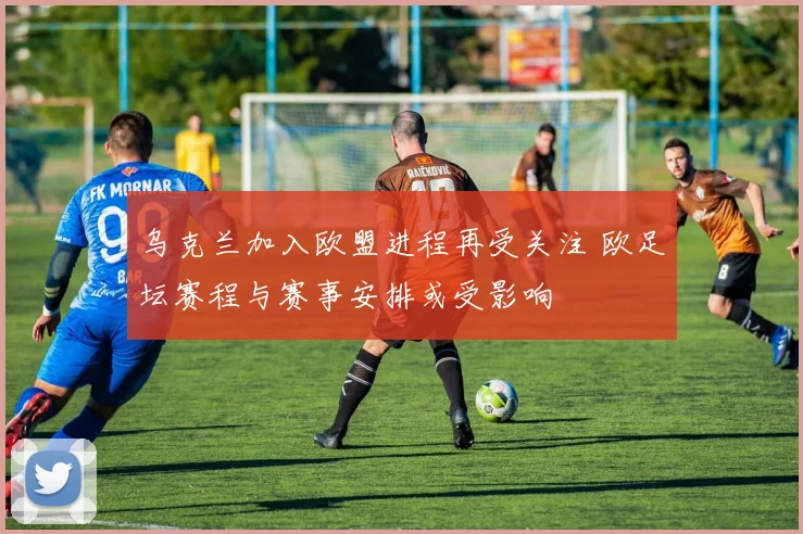 乌克兰加入欧盟进程再受关注 欧足坛赛程与赛事安排或受影响