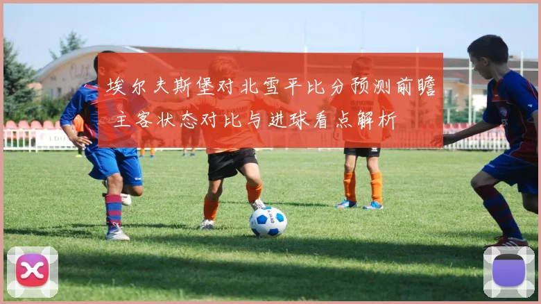 埃尔夫斯堡对北雪平比分预测前瞻 主客状态对比与进球看点解析