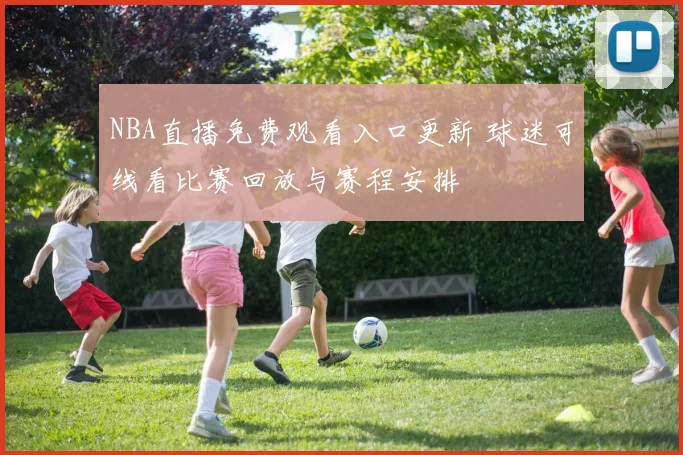 NBA直播免费观看入口更新 球迷可线看比赛回放与赛程安排