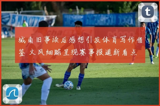 城南旧事读后感想引发体育写作借鉴 文风细腻呈现赛事报道新看点
