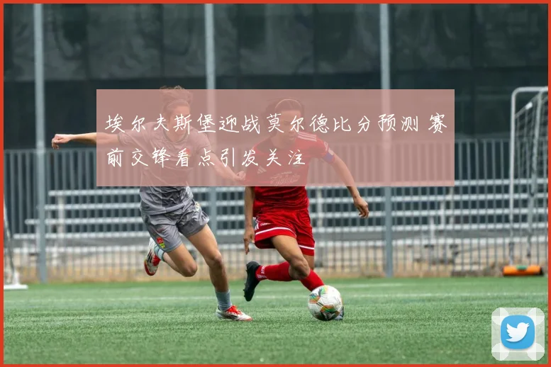 埃尔夫斯堡迎战莫尔德比分预测 赛前交锋看点引发关注