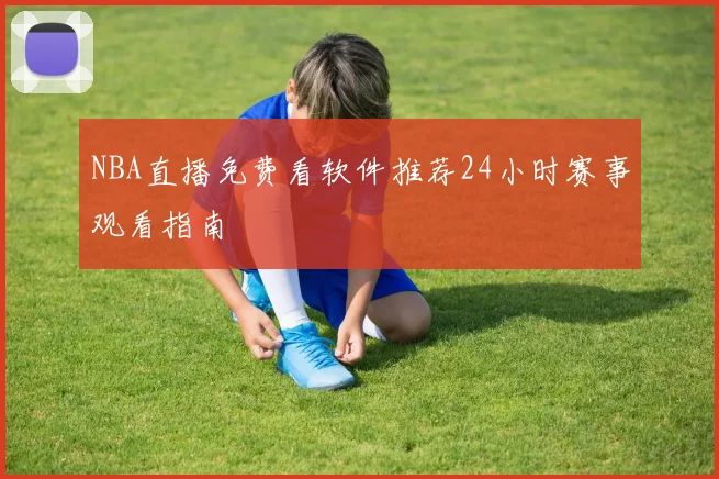 NBA直播免费看软件推荐24小时赛事观看指南