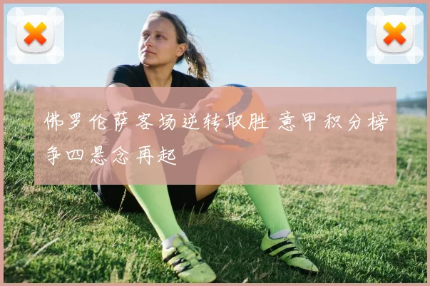 佛罗伦萨客场逆转取胜 意甲积分榜争四悬念再起