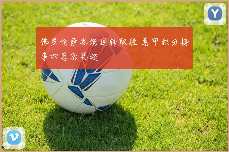 佛罗伦萨客场逆转取胜 意甲积分榜争四悬念再起