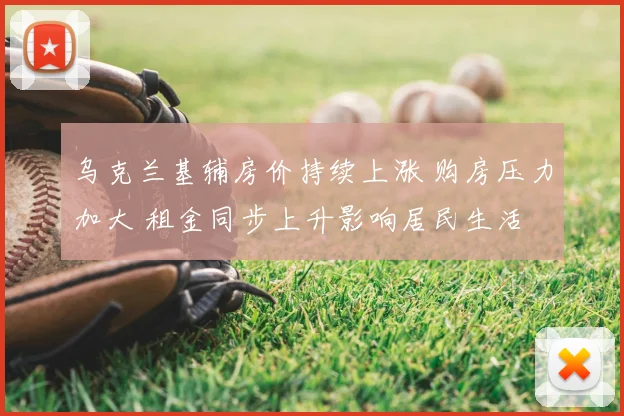 乌克兰基辅房价持续上涨 购房压力加大 租金同步上升影响居民生活