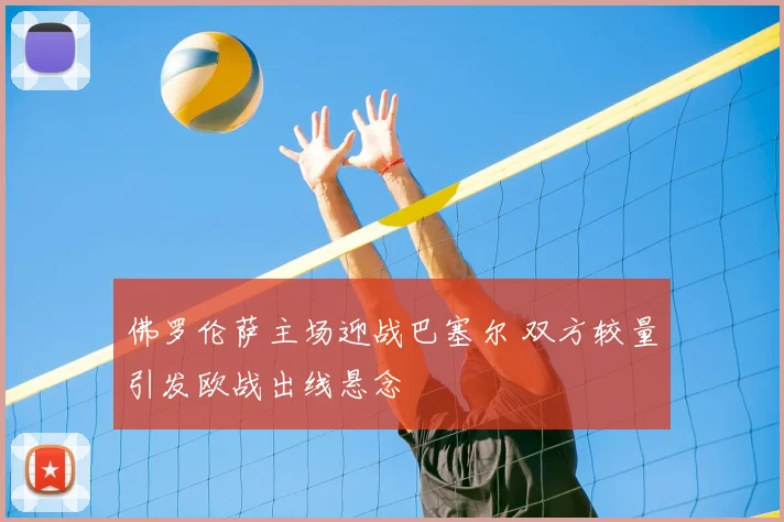 佛罗伦萨主场迎战巴塞尔 双方较量引发欧战出线悬念